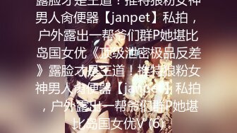 露脸才是王道！推特狼粉女神男人肏便器【janpet】私拍，户外露出一帮爷们群P她堪比岛国女优《顶级泄密极品反差》露脸才是王道！推特狼粉女神男人肏便器【janpet】私拍，户外露出一帮爷们群P她堪比岛国女优V (6)