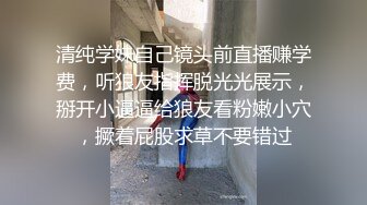 清纯学妹自己镜头前直播赚学费，听狼友指挥脱光光展示，掰开小逼逼给狼友看粉嫩小穴，撅着屁股求草不要错过