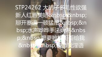 STP24262 大胡子多毛性欲强新人红唇美妞&nbsp;&nbsp;掰开塞逼一顿猛扣&nbsp;&nbsp;水声哗哗手法娴熟&nbsp;&nbsp;想要被操哥哥给我&nbsp;&nbsp;快舔我淫语