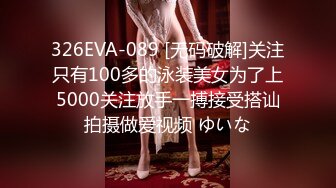 326EVA-089 [无码破解]关注只有100多的泳装美女为了上5000关注放手一搏接受搭讪拍摄做爱视频 ゆいな