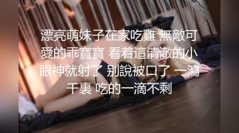 漂亮萌妹子在家吃雞 無敵可愛的乖寶寶 看着這清澈的小眼神就射了 别說被口了 一瀉千裏 吃的一滴不剩