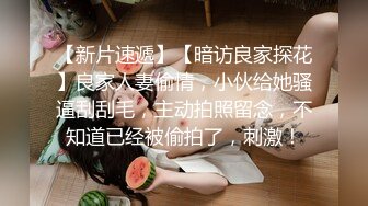 【新片速遞】【暗访良家探花】良家人妻偷情，小伙给她骚逼刮刮毛，主动拍照留念，不知道已经被偷拍了，刺激！