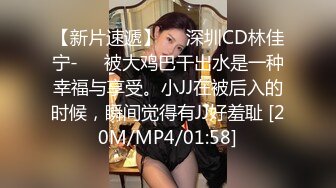 【新片速遞】❤️深圳CD林佳宁-❤️被大鸡巴干出水是一种幸福与享受。小JJ在被后入的时候，瞬间觉得有JJ好羞耻 [20M/MP4/01:58]