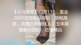 【小马寻花】门票138，重金2600忽悠极品御姐，旗袍高跟，风情万种俏佳人，玉体展露魅力四射，劲爆精品