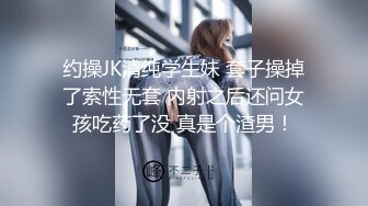 约操JK清纯学生妹 套子操掉了索性无套 内射之后还问女孩吃药了没 真是个渣男！