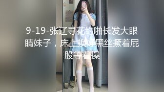 9-19-张辽寻花约啪长发大眼睛妹子，床上换好黑丝撅着屁股等着操