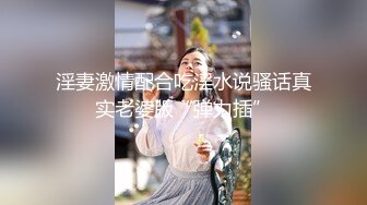 淫妻激情配合吃淫水说骚话真实老婆版“弹力插”