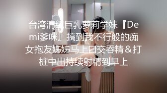 台湾清纯巨乳萝莉学妹『Demi爹咪』搞到我不行般的痴女抱友姊姊马上口交吞精＆打桩中出持续射精到早上