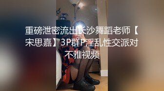 重磅泄密流出长沙舞蹈老师【宋思嘉】3P群P淫乱性交派对不雅视频