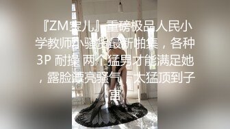 『ZM宝儿』重磅极品人民小学教师小骚货最新啪集，各种3P 耐操 两个猛男才能满足她，露脸漂亮骚气，太猛顶到子宫