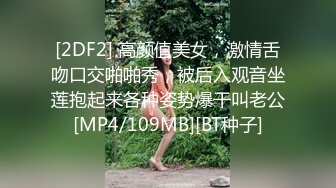 [2DF2] 高颜值美女，激情舌吻口交啪啪秀，被后入观音坐莲抱起来各种姿势爆干叫老公[MP4/109MB][BT种子]