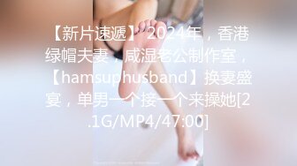 【新片速遞】 2024年，香港绿帽夫妻，咸湿老公制作室，【hamsuphusband】换妻盛宴，单男一个接一个来操她[2.1G/MP4/47:00]