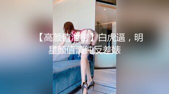 ✿ 【高颜值泄密】白虎逼，明星颜值清纯反差婊