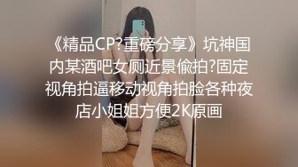 《精品CP?重磅分享》坑神国内某酒吧女厕近景偸拍?固定视角拍逼移动视角拍脸各种夜店小姐姐方便2K原画