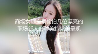 商场女厕全景偷拍几位漂亮的职场新人各种美鲍完美呈现