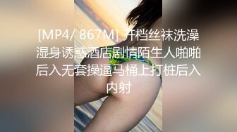 [MP4/ 867M] 开档丝袜洗澡湿身诱惑酒店剧情陌生人啪啪后入无套操逼马桶上打桩后入内射