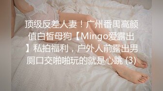 顶级反差人妻！广州番禺高颜值白皙母狗【Mingo爱露出】私拍福利，户外人前露出男厕口交啪啪玩的就是心跳 (3)