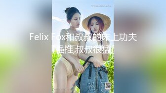 Felix Fox和叔叔的床上功夫『强推,叔叔很猛』