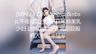 [MP4/ 312M]&nbsp;&nbsp;午夜寻花约了个马尾辫美乳少妇 边操边摸奶子 翘起屁股后入抱起来猛草