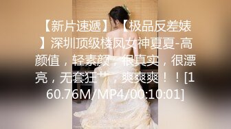 【新片速遞】 【极品反差婊】深圳顶级楼凤女神夏夏-高颜值，轻素颜，很真实，很漂亮，无套狂艹，爽爽爽！！[160.76M/MP4/00:10:01]