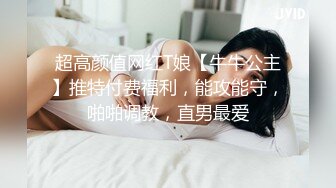 超高颜值网红T娘【牛牛公主】推特付费福利，能攻能守，啪啪调教，直男最爱