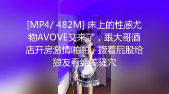 [MP4/ 482M] 床上的性感尤物AVOVE又来了，跟大哥酒店开房激情啪啪，撅着屁股给狼友看绝美骚穴