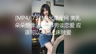 [MP4/ 732M]火爆全网 美乳朵朵想像同时跟3男谈恋爱 应该可以一起上床做爱