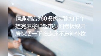 情趣酒店360摄像头偷拍下午搓完麻将和超市少妇老板娘开房快活一下临走还不忘补补妆