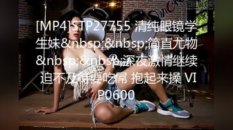 [MP4]STP27755 清纯眼镜学生妹&nbsp;&nbsp;简直尤物&nbsp;&nbsp;深夜激情继续 迫不及待要吃屌 抱起来操 VIP0600