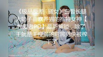 《极品反差✿骚女》白皙长腿大奶子喜欢养猫的推特女神【性爱者PD】最新解锁，除了干就是干瘦弱的弯屌男快被榨干了