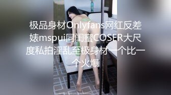 极品身材Onlyfans网红反差婊mspui同闺蜜COSER大尺度私拍淫乱至极身材一个比一个火爆