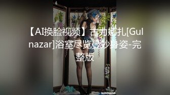 【AI换脸视频】古力娜扎[Gulnazar]浴室尽览曼妙身姿-完整版