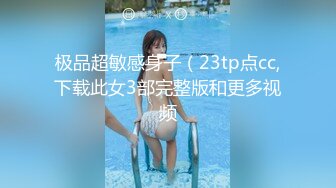 极品超敏感身子（23tp点cc,下载此女3部完整版和更多视频