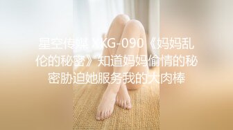 星空传媒 XKG-090《妈妈乱伦的秘密》知道妈妈偷情的秘密胁迫她服务我的大肉棒