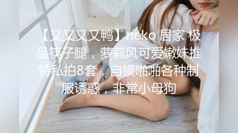 【又又又又鸭】neko 居家 极品筷子腿，萝莉风可爱嫩妹推特私拍8套，自摸啪啪各种制服诱惑，非常小母狗