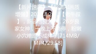 【新片速遞】 【超清AI画质增强】2022.8.20，【老牛叔】，新晋泡良大神，26岁良家女神，一晚上不消停，粉嫩小穴糟蹋不成样子[714MB/MP4/29:58]