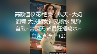 高颜值校花 绝美一线天~大奶翘臀 大长腿女神又喷水 跳弹自慰~爽翻天 道具狂插喷水~白浆直流！ (1)