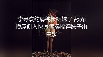 李寻欢约清纯长裙妹子 舔弄摸屌侧入快速猛操搞得妹子出白浆