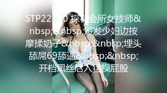 STP22170 探花会所女技师&nbsp;&nbsp;短发少妇边按摩揉奶子&nbsp;&nbsp;埋头舔屌69舔逼&nbsp;&nbsp;开档黑丝后入猛操屁股