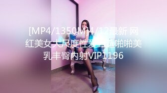 [MP4/1350M]4/12最新 网红美女大尺度性爱甄选啪啪美乳丰臀内射VIP1196