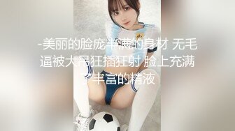 -美丽的脸庞丰满的身材 无毛逼被大吊狂插狂射 脸上充满了丰富的精液