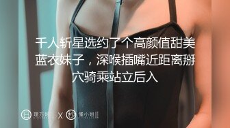 千人斩星选约了个高颜值甜美蓝衣妹子，深喉插嘴近距离掰穴骑乘站立后入