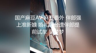 国产麻豆AV 麻豆番外 伴郎强上准新娘 婚礼后台遭伴郎提前试车 吴梦梦