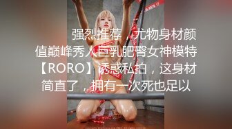 ⚫️⚫️强烈推荐，尤物身材颜值巅峰秀人巨乳肥臀女神模特【RORO】诱惑私拍，这身材简直了，拥有一次死也足以