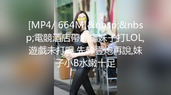 [MP4/ 664M]&nbsp;&nbsp;電競酒店帶網癮妹子打LOL,遊戲未打呢,先幹壹炮再說,妹子小B水嫩十足