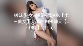 嫩妹 熟女自慰抽插喷水【小三仙女】无套啪啪操翻天【100v】 (116)