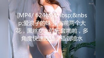 [MP4/ 624M]&nbsp;&nbsp;爱浪子的妹子,胸前两个大花，黑丝女上位无套啪啪，多角度快速抽插，插到喷水