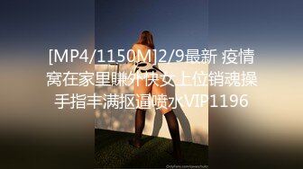 [MP4/1150M]2/9最新 疫情窝在家里賺外快女上位销魂操手指丰满抠逼喷水VIP1196