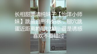 长相甜美清纯妹子【怡洋小师妹】跳蛋自慰有奶水，掰穴跳蛋近距离特写拉扯，很是诱惑喜欢不要错过