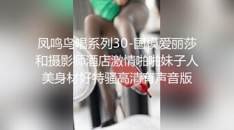 凤鸣鸟唱系列30-国模爱丽莎和摄影师酒店激情啪啪妹子人美身材好特骚高清有声音版